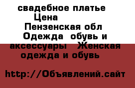 свадебное платье › Цена ­ 10 000 - Пензенская обл. Одежда, обувь и аксессуары » Женская одежда и обувь   